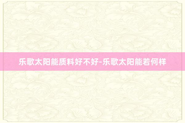 乐歌太阳能质料好不好-乐歌太阳能若何样