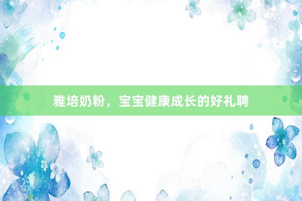 雅培奶粉，宝宝健康成长的好礼聘