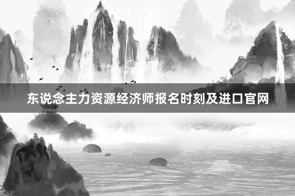 东说念主力资源经济师报名时刻及进口官网