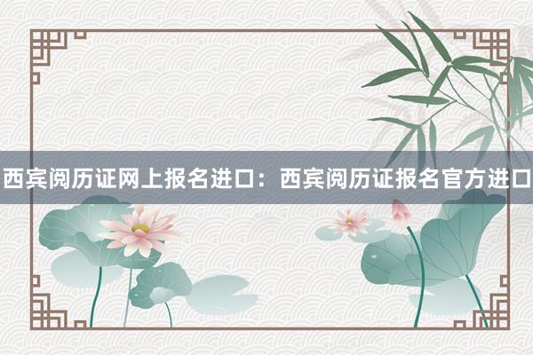 西宾阅历证网上报名进口：西宾阅历证报名官方进口