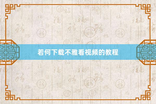若何下载不雅看视频的教程