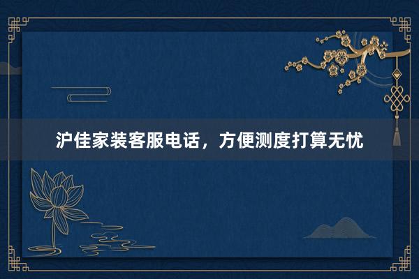 沪佳家装客服电话，方便测度打算无忧
