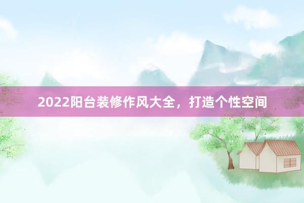 2022阳台装修作风大全，打造个性空间
