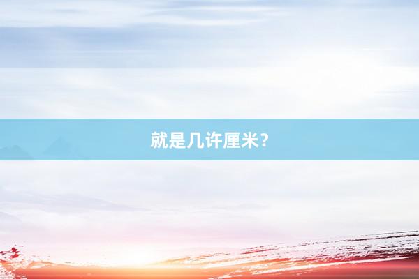就是几许厘米？