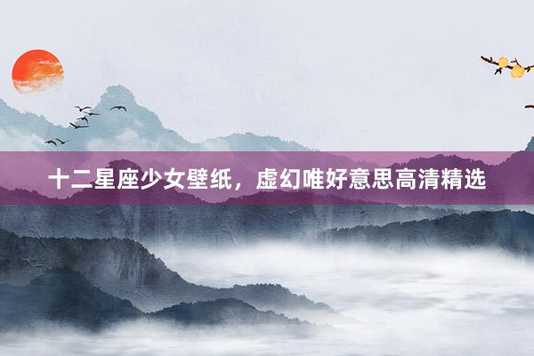 十二星座少女壁纸，虚幻唯好意思高清精选