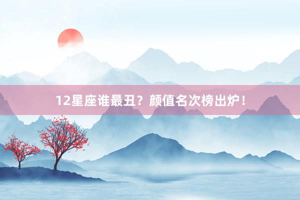 12星座谁最丑？颜值名次榜出炉！