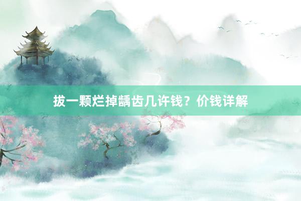 拔一颗烂掉龋齿几许钱？价钱详解