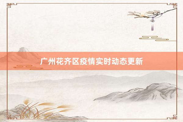 广州花齐区疫情实时动态更新