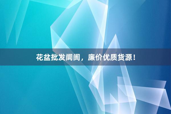 花盆批发阛阓，廉价优质货源！
