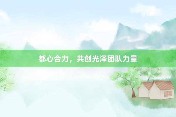 都心合力，共创光泽团队力量