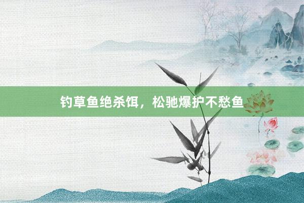 钓草鱼绝杀饵，松驰爆护不愁鱼