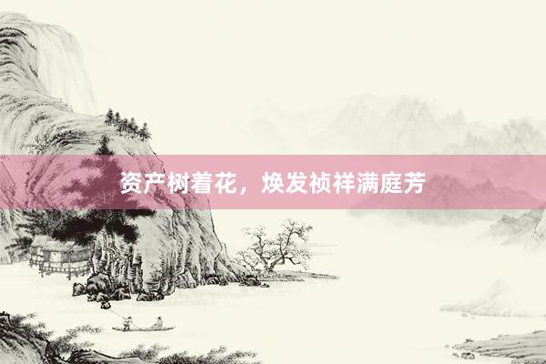 资产树着花，焕发祯祥满庭芳