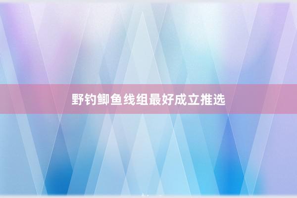 野钓鲫鱼线组最好成立推选