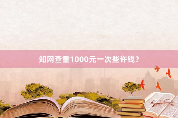 知网查重1000元一次些许钱？