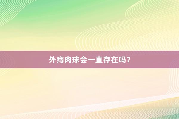 外痔肉球会一直存在吗？