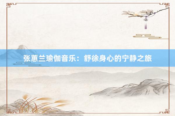 张蕙兰瑜伽音乐：舒徐身心的宁静之旅