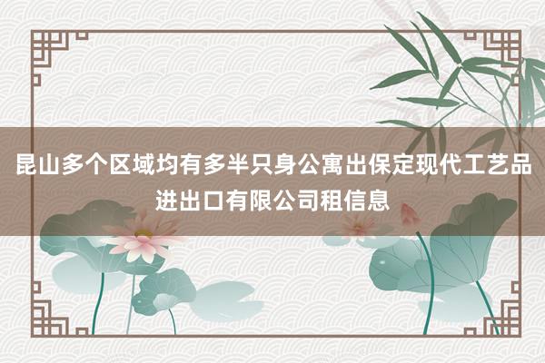 昆山多个区域均有多半只身公寓出保定现代工艺品进出口有限公司租信息