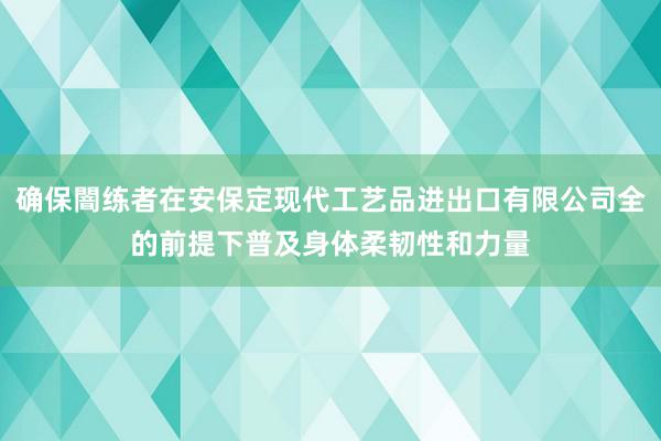 确保闇练者在安保定现代工艺品进出口有限公司全的前提下普及身体柔韧性和力量